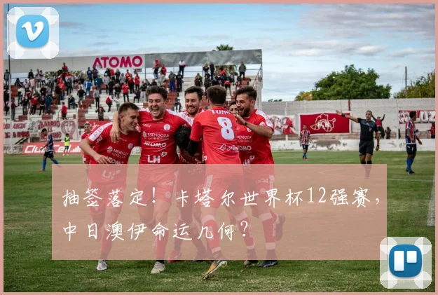 抽签落定！卡塔尔世界杯12强赛，中日澳伊命运几何？