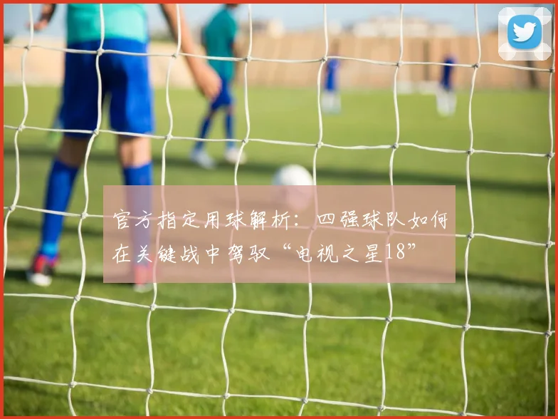 官方指定用球解析：四强球队如何在关键战中驾驭“电视之星18”