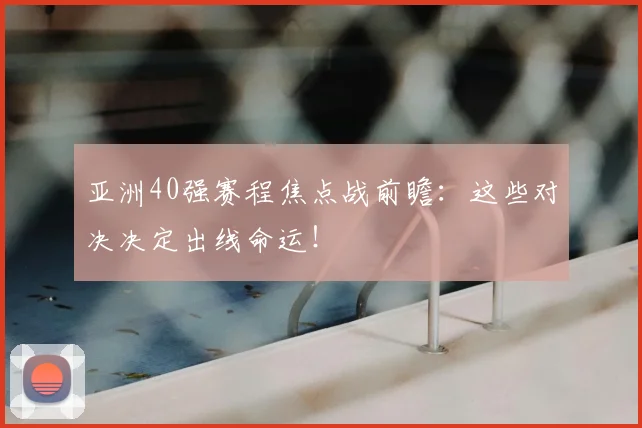 亚洲40强赛程焦点战前瞻：这些对决决定出线命运！