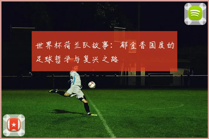 世界杯荷兰队故事:郁金香国度的足球哲学与复兴之路
