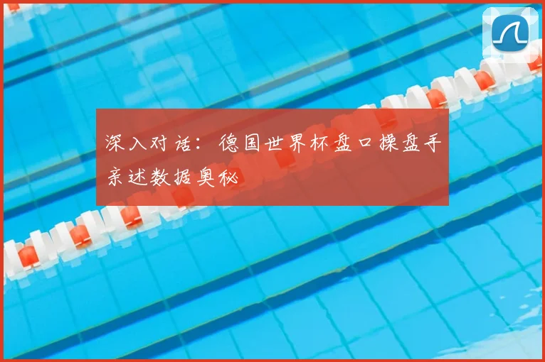 深入对话：德国世界杯盘口操盘手亲述数据奥秘