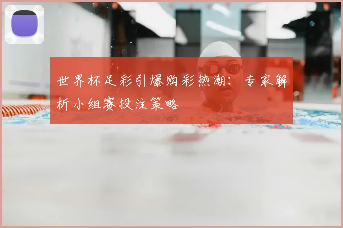 世界杯足彩引爆购彩热潮：专家解析小组赛投注策略