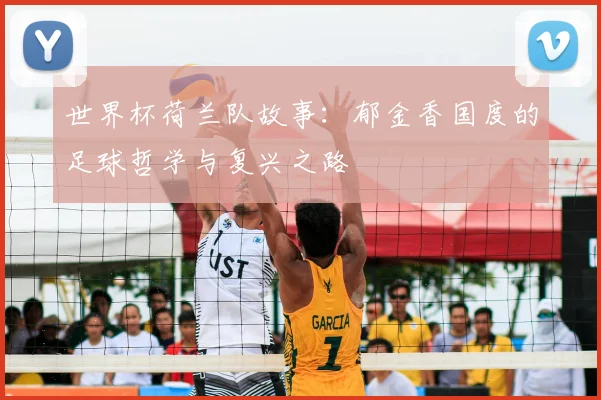 世界杯荷兰队故事:郁金香国度的足球哲学与复兴之路