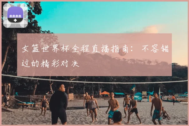 女篮世界杯全程直播指南：不容错过的精彩对决