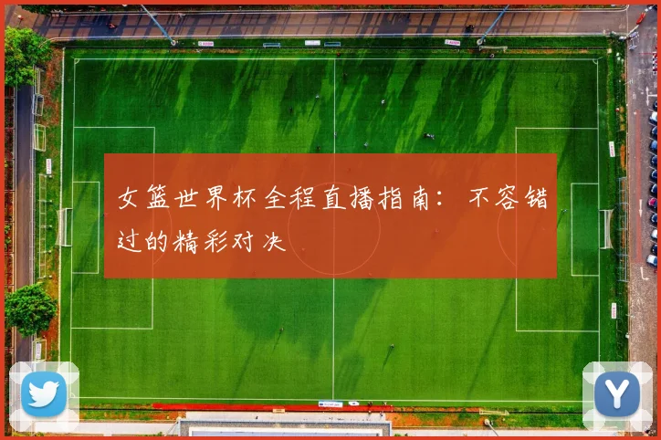 女篮世界杯全程直播指南：不容错过的精彩对决