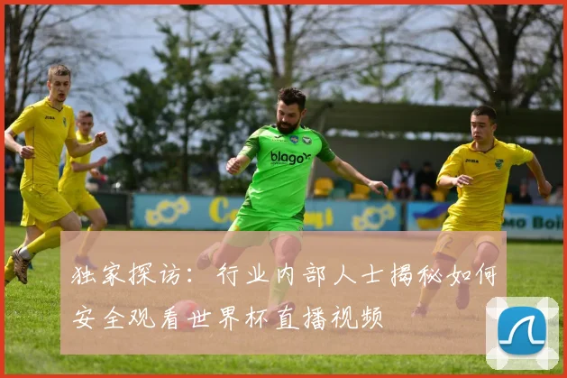 独家探访：行业内部人士揭秘如何安全观看世界杯直播视频