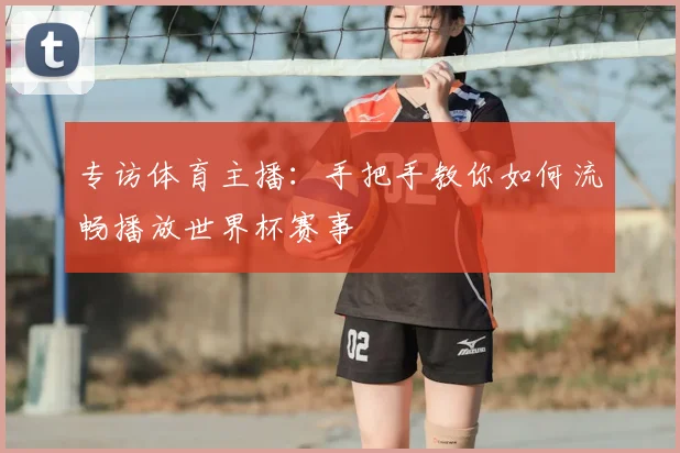 专访体育主播：手把手教你如何流畅播放世界杯赛事