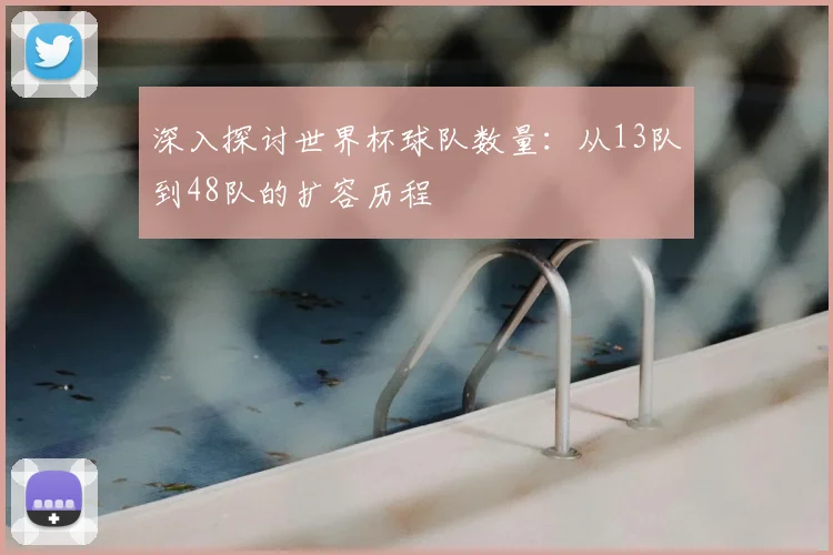 深入探讨世界杯球队数量：从13队到48队的扩容历程