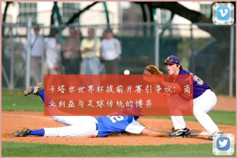 卡塔尔世界杯提前开赛引争议:商业利益与足球传统的博弈