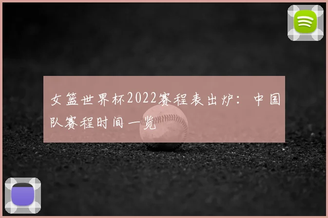 女篮世界杯2022赛程表出炉：中国队赛程时间一览