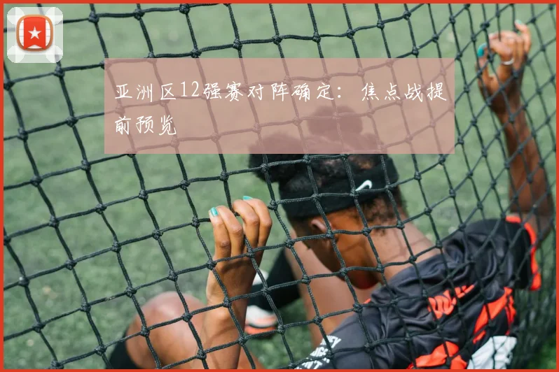 亚洲区12强赛对阵确定：焦点战提前预览