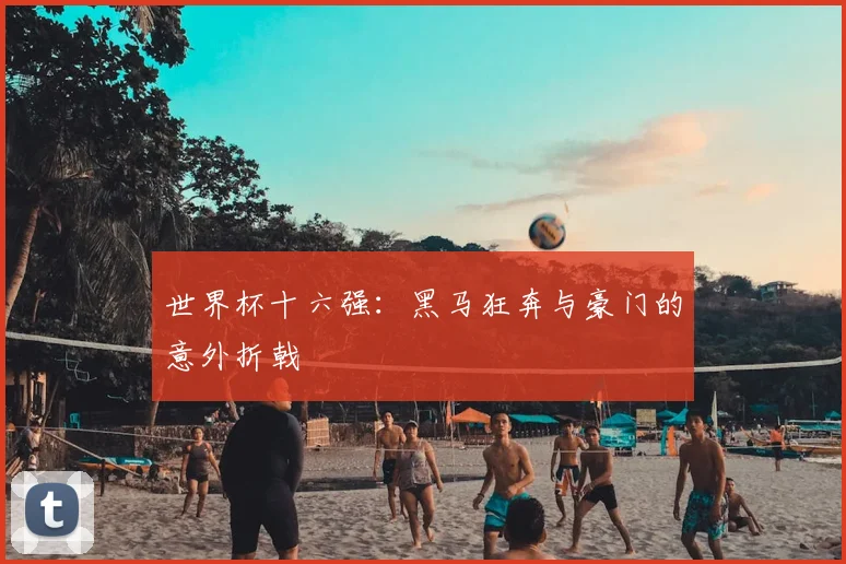 世界杯十六强:黑马狂奔与豪门的意外折戟