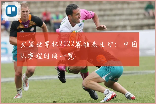 女篮世界杯2022赛程表出炉：中国队赛程时间一览