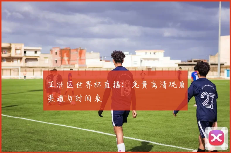 亚洲区世界杯直播：免费高清观看渠道与时间表