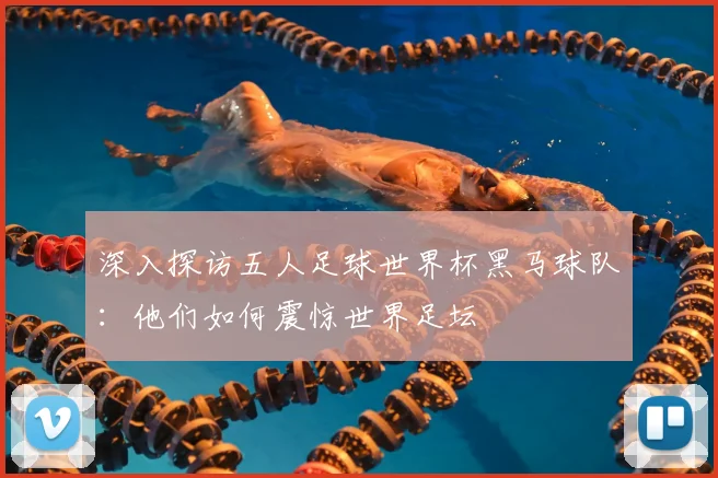 深入探访五人足球世界杯黑马球队：他们如何震惊世界足坛
