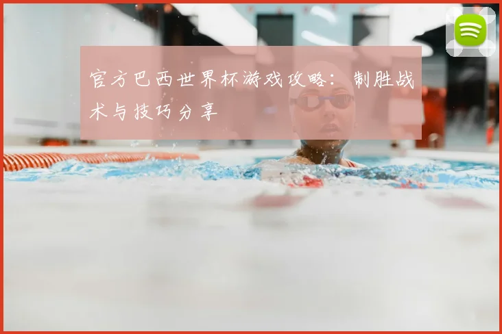 官方巴西世界杯游戏攻略：制胜战术与技巧分享