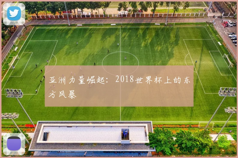 亚洲力量崛起：2018世界杯上的东方风暴