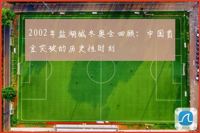 2002年盐湖城冬奥会回顾：中国首金突破的历史性时刻