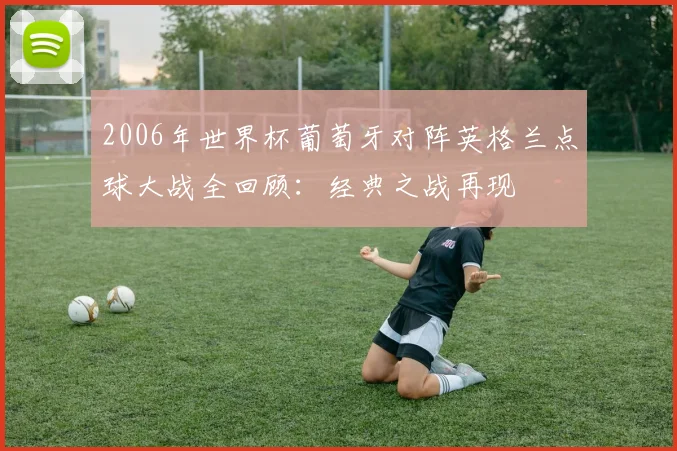 2006年世界杯葡萄牙对阵英格兰点球大战全回顾:经典之战再现