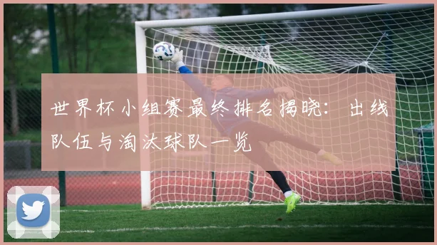 世界杯小组赛最终排名揭晓:出线队伍与淘汰球队一览