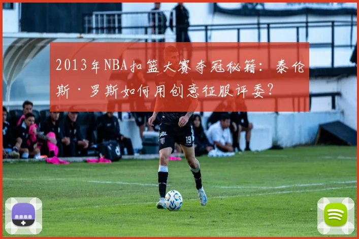 2013年NBA扣篮大赛夺冠秘籍：泰伦斯·罗斯如何用创意征服评委？