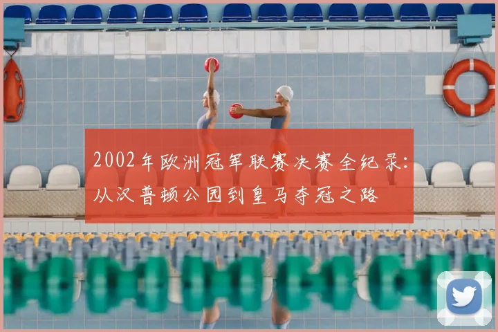 2002年欧洲冠军联赛决赛全纪录：从汉普顿公园到皇马夺冠之路