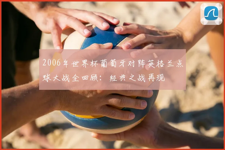 2006年世界杯葡萄牙对阵英格兰点球大战全回顾：经典之战再现