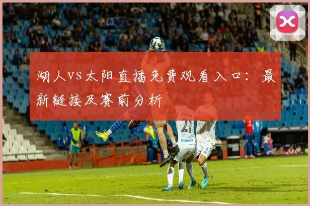 湖人vs太阳直播免费观看入口:最新链接及赛前分析