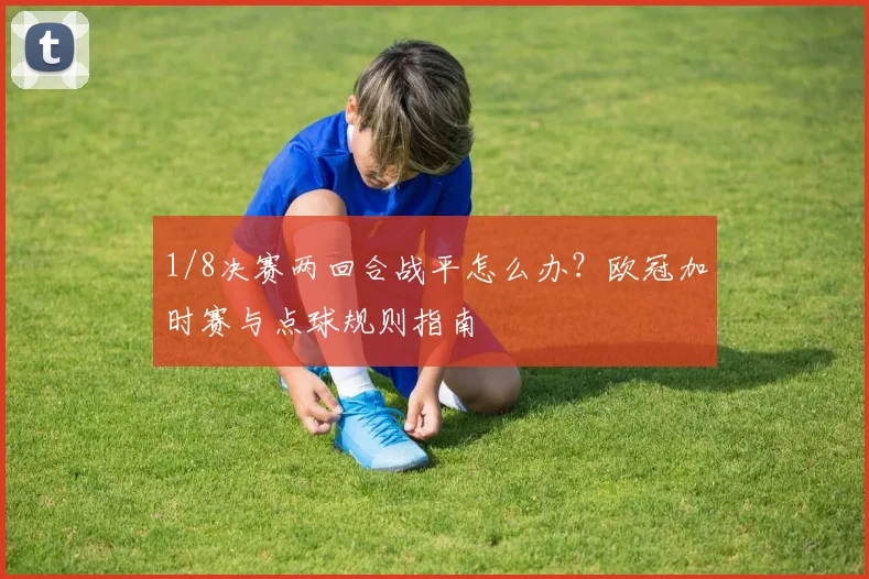1/8决赛两回合战平怎么办?欧冠加时赛与点球规则指南
