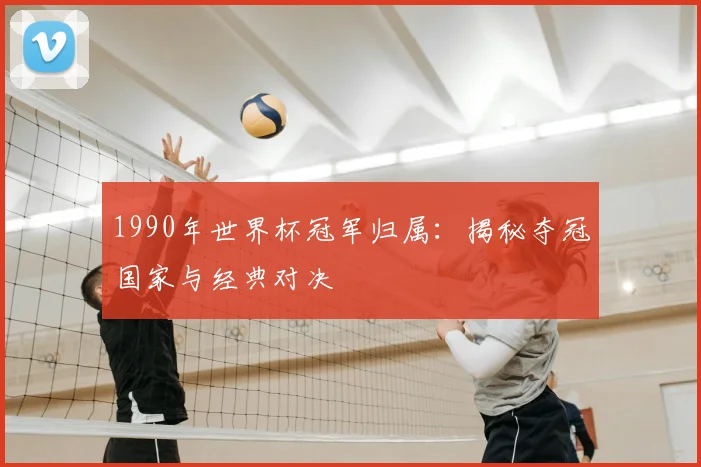 1990年世界杯冠军归属：揭秘夺冠国家与经典对决
