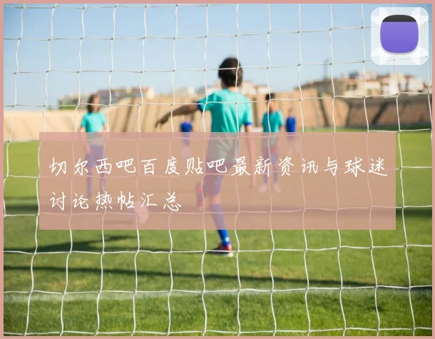 切尔西吧百度贴吧最新资讯与球迷讨论热帖汇总
