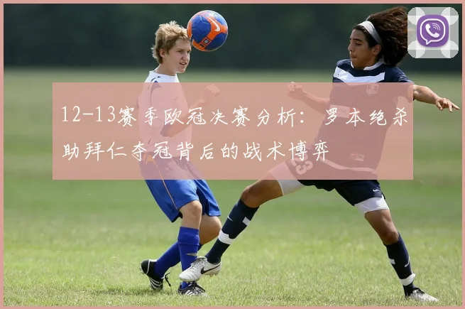 12-13赛季欧冠决赛分析:罗本绝杀助拜仁夺冠背后的战术博弈