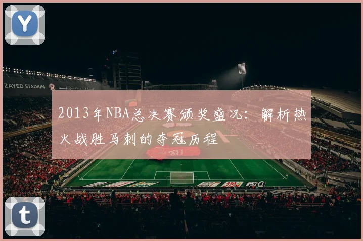 2013年NBA总决赛颁奖盛况：解析热火战胜马刺的夺冠历程