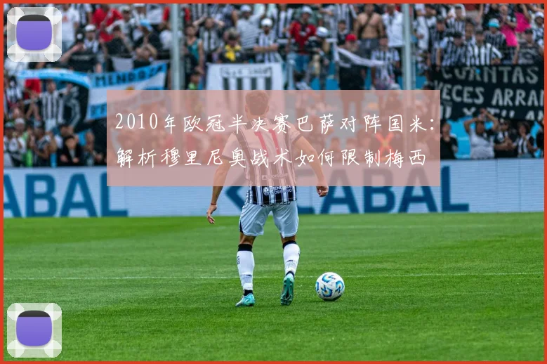 2010年欧冠半决赛巴萨对阵国米：解析穆里尼奥战术如何限制梅西