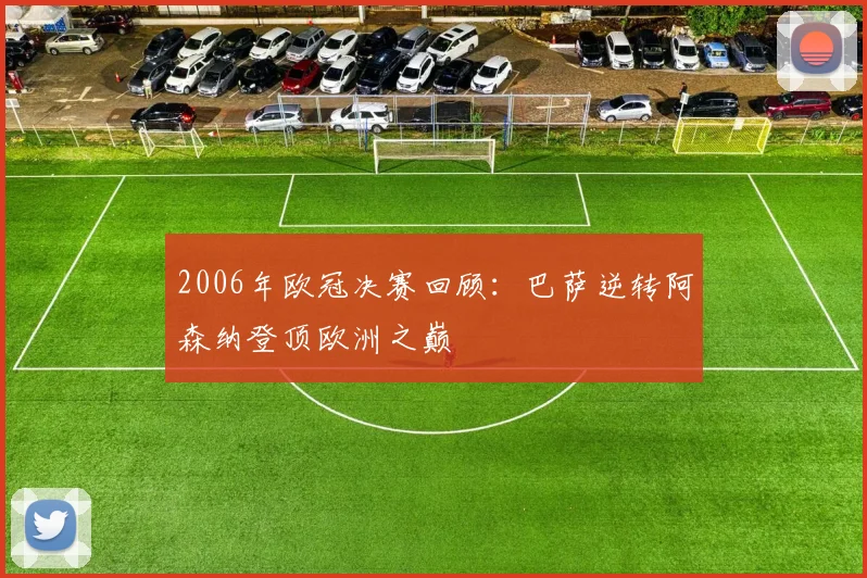 2006年欧冠决赛回顾：巴萨逆转阿森纳登顶欧洲之巅