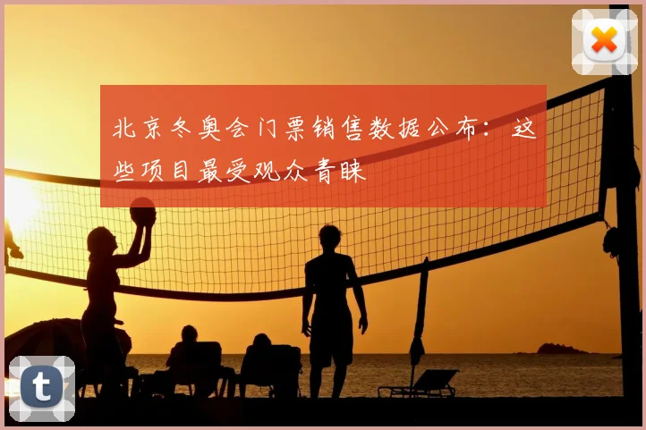 北京冬奥会门票销售数据公布:这些项目最受观众青睐