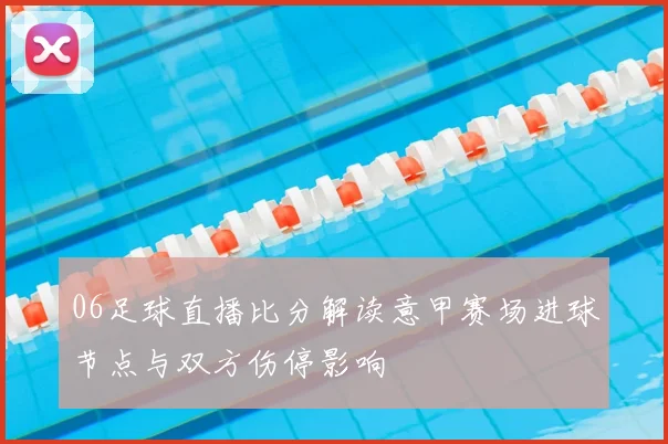 06足球直播比分解读意甲赛场进球节点与双方伤停影响
