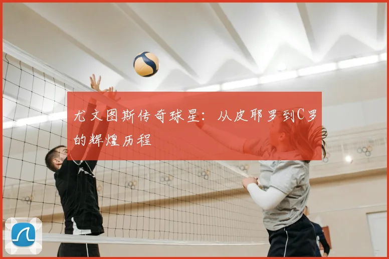 尤文图斯传奇球星：从皮耶罗到C罗的辉煌历程