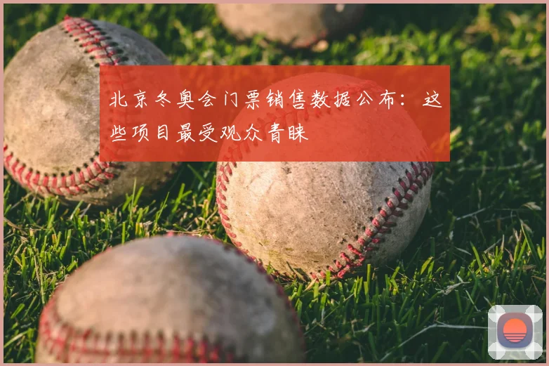 北京冬奥会门票销售数据公布：这些项目最受观众青睐
