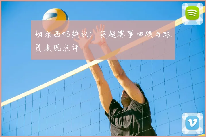 切尔西吧热议：英超赛事回顾与球员表现点评