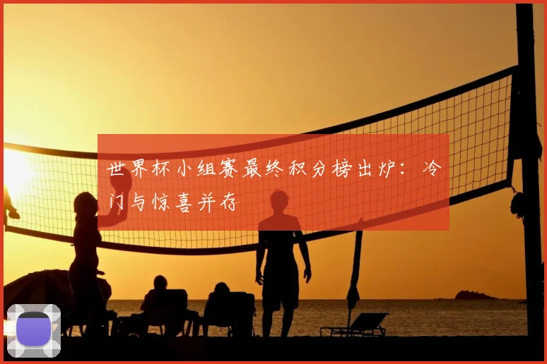 世界杯小组赛最终积分榜出炉：冷门与惊喜并存