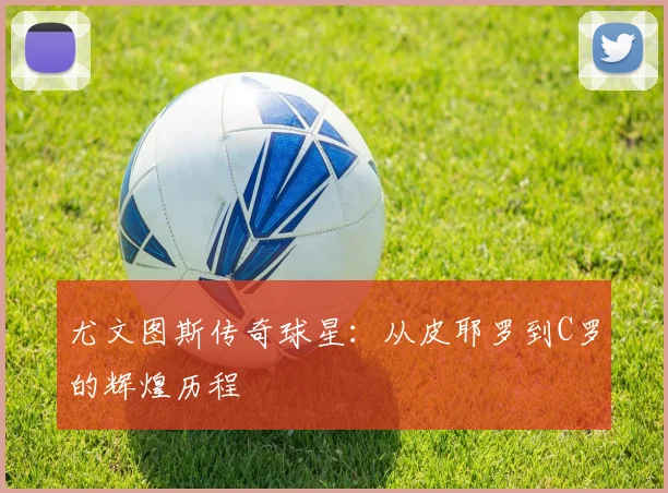 尤文图斯传奇球星：从皮耶罗到C罗的辉煌历程