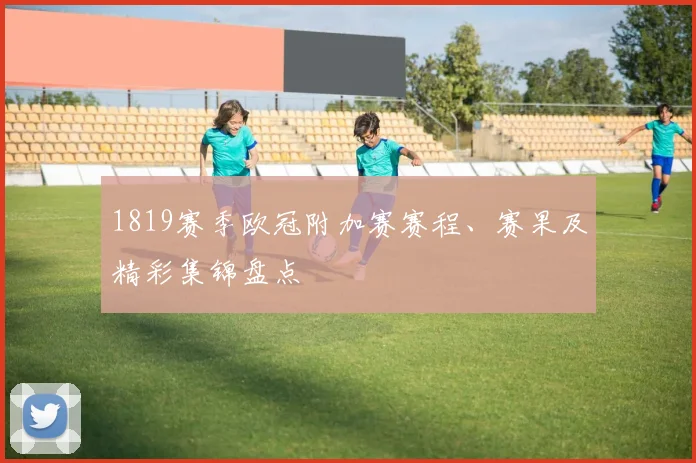 1819赛季欧冠附加赛赛程、赛果及精彩集锦盘点