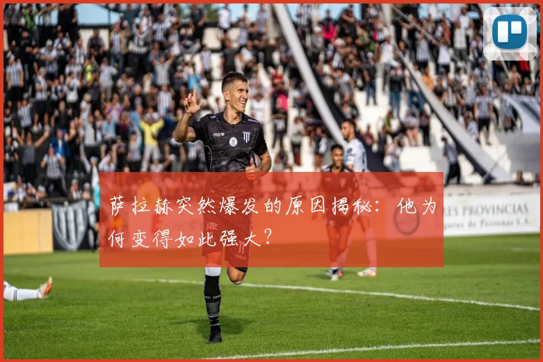 萨拉赫突然爆发的原因揭秘:他为何变得如此强大?
