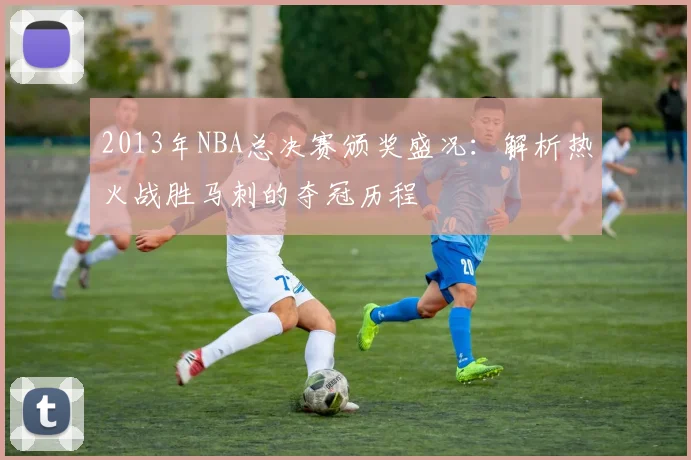 2013年NBA总决赛颁奖盛况：解析热火战胜马刺的夺冠历程