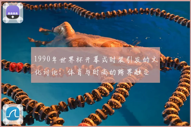 1990年世界杯开幕式时装引发的文化讨论：体育与时尚的跨界融合