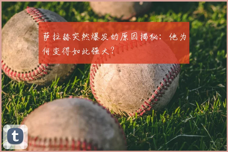 萨拉赫突然爆发的原因揭秘:他为何变得如此强大?