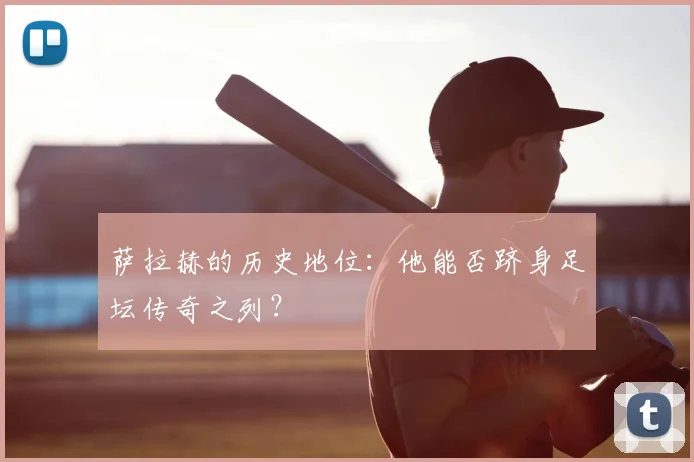 萨拉赫的历史地位:他能否跻身足坛传奇之列?