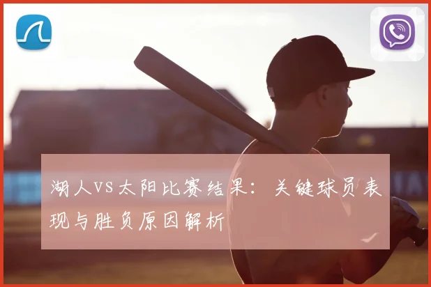 湖人vs太阳比赛结果：关键球员表现与胜负原因解析