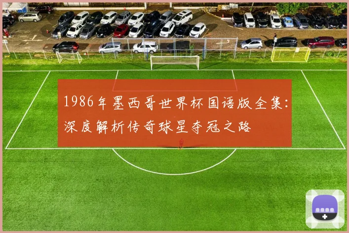 1986年墨西哥世界杯国语版全集：深度解析传奇球星夺冠之路